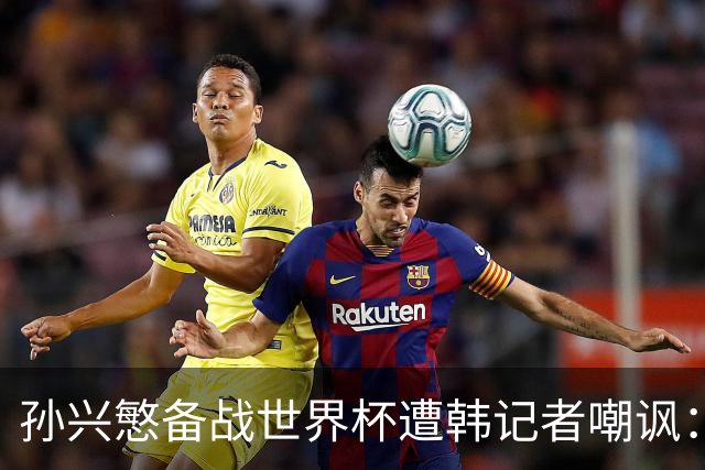 孙兴慜备战世界杯遭韩记者嘲讽：没服过兵役的家伙瞎跑什么呢？