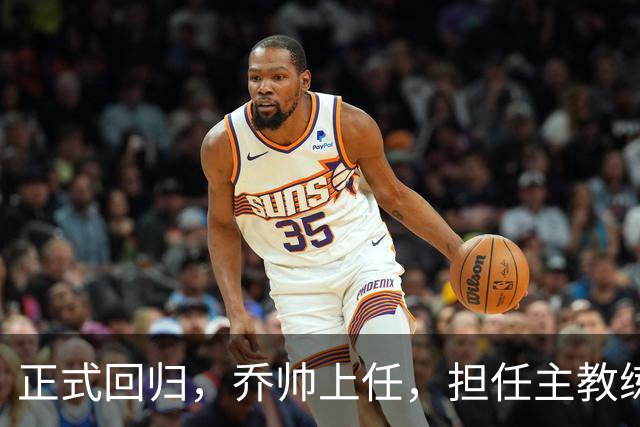 正式回归，乔帅上任，担任主教练，新球队曝光，曾执教中国男篮