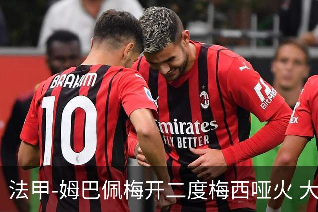 法甲-姆巴佩梅开二度梅西哑火 大巴黎5-0阿雅克肖
